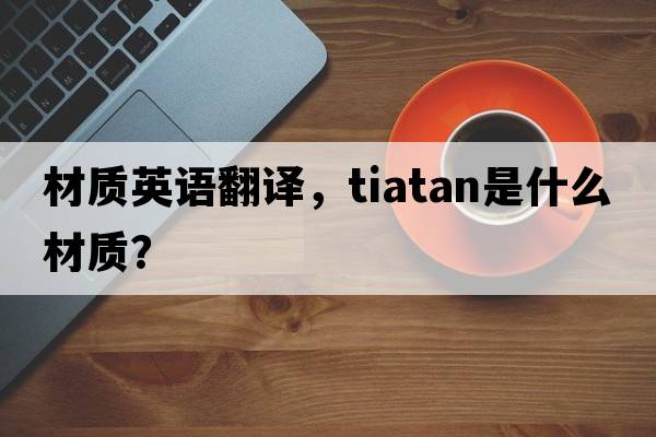 材質(zhì)英語翻譯，tiatan是什么材質(zhì)？