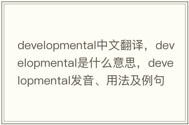 developmental中文翻譯，developmental是什么意思，developmental發(fā)音、用法及例句