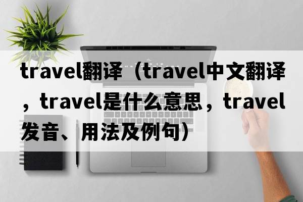 travel翻譯（travel中文翻譯，travel是什么意思，travel發(fā)音、用法及例句）