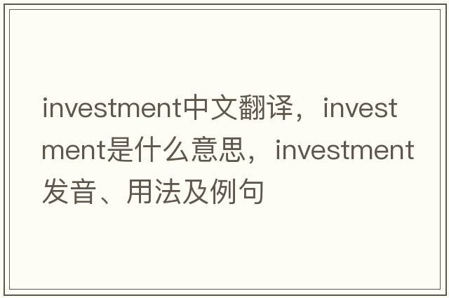 investment中文翻譯，investment是什么意思，investment發(fā)音、用法及例句