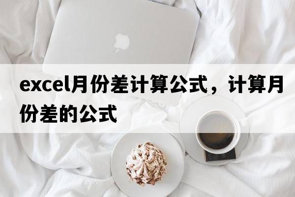 excel月份差計(jì)算公式，計(jì)算月份差的公式