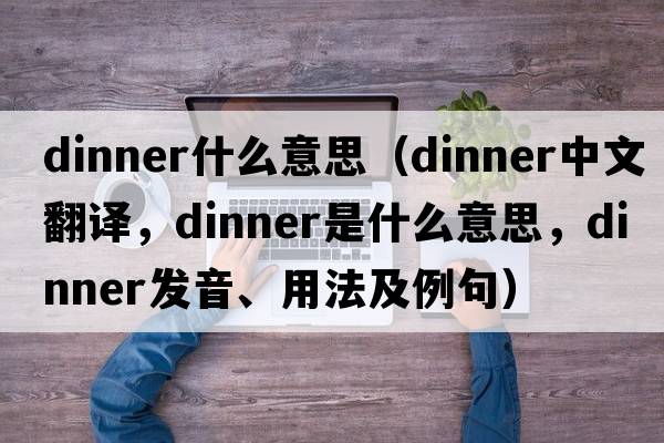 dinner什么意思（dinner中文翻譯，dinner是什么意思，dinner發(fā)音、用法及例句）