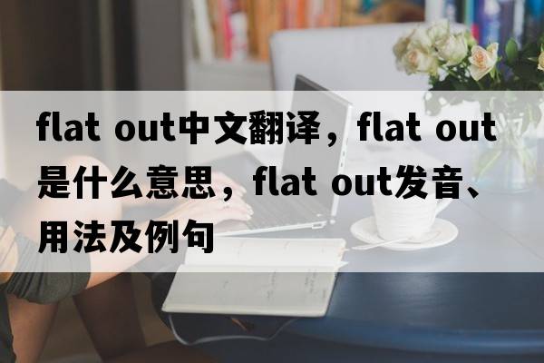 flat out中文翻譯，flat out是什么意思，flat out發(fā)音、用法及例句