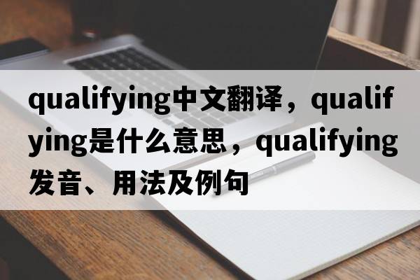 qualifying中文翻譯，qualifying是什么意思，qualifying發(fā)音、用法及例句