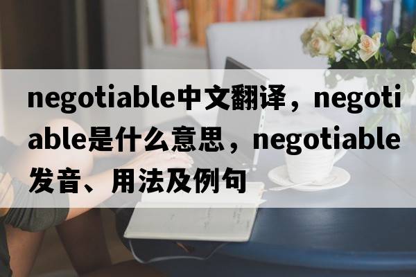 negotiable中文翻譯，negotiable是什么意思，negotiable發(fā)音、用法及例句