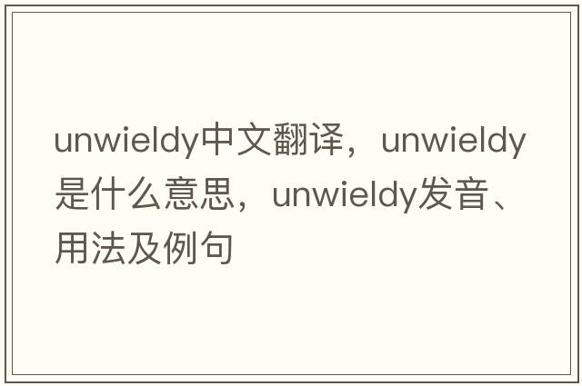 unwieldy中文翻譯，unwieldy是什么意思，unwieldy發(fā)音、用法及例句