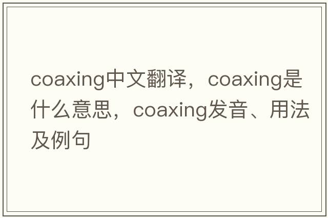 coaxing中文翻譯，coaxing是什么意思，coaxing發(fā)音、用法及例句