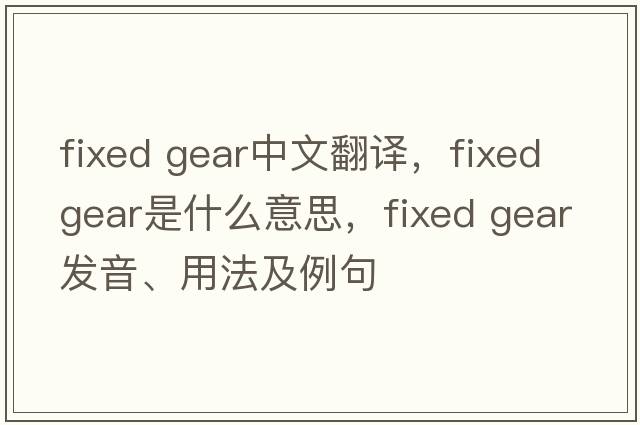 fixed gear中文翻譯，fixed gear是什么意思，fixed gear發(fā)音、用法及例句