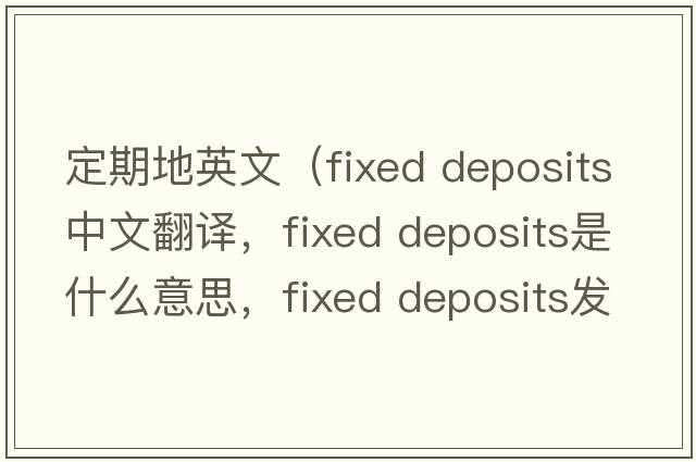 定期地英文（fixed deposits中文翻譯，fixed deposits是什么意思，fixed deposits發(fā)音、用法及例句）