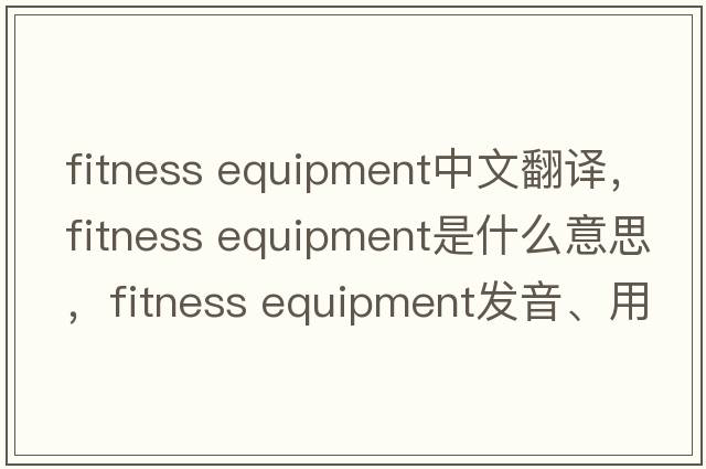 fitness equipment中文翻譯，fitness equipment是什么意思，fitness equipment發(fā)音、用法及例句