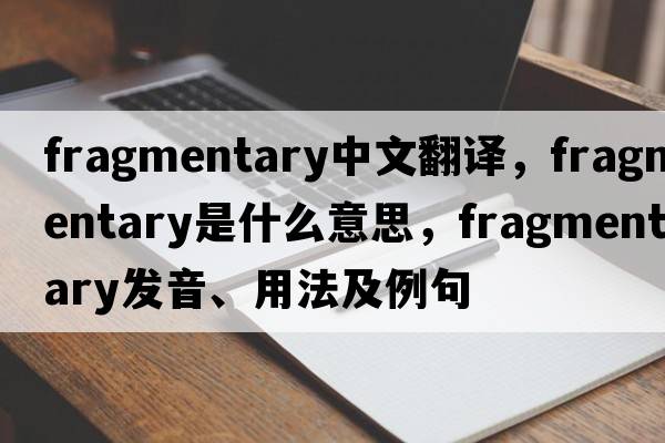fragmentary中文翻譯，fragmentary是什么意思，fragmentary發(fā)音、用法及例句