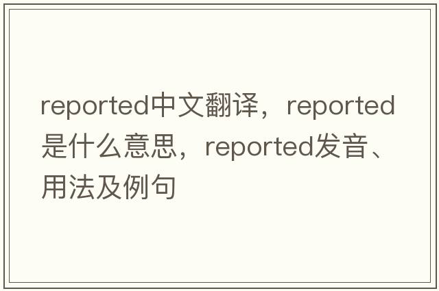 reported中文翻譯，reported是什么意思，reported發(fā)音、用法及例句