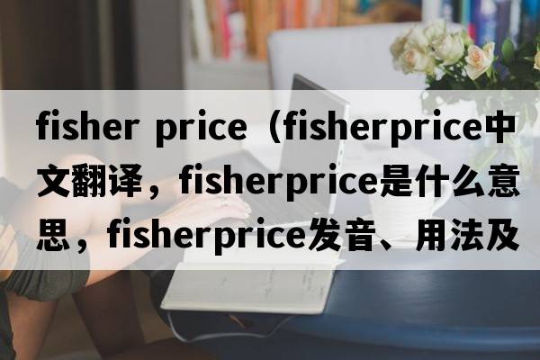 fisher price（fisherprice中文翻譯，fisherprice是什么意思，fisherprice發(fā)音、用法及例句）