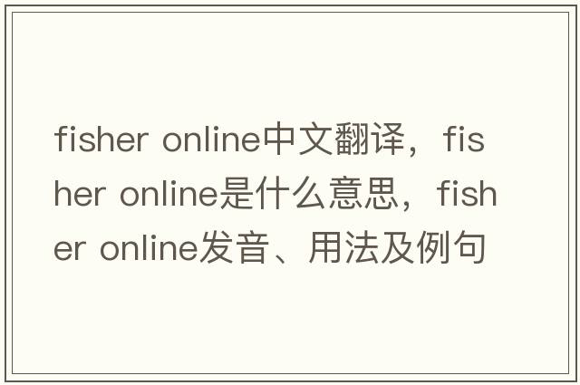 fisher online中文翻譯，fisher online是什么意思，fisher online發(fā)音、用法及例句