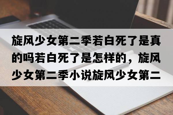 旋風少女第二季若白死了是真的嗎若白死了是怎樣的，旋風少女第二季小說旋風少女第二季大結局是怎樣的？