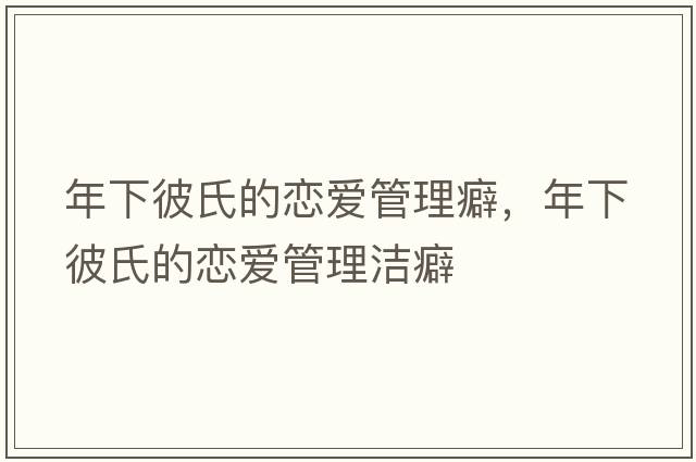 年下彼氏的戀愛管理癖，年下彼氏的戀愛管理潔癖