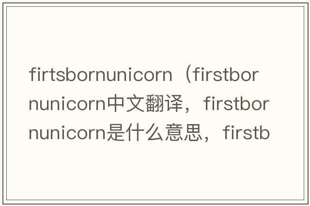 firtsbornunicorn（firstbornunicorn中文翻譯，firstbornunicorn是什么意思，firstbornunicorn發(fā)音、用法及例句）