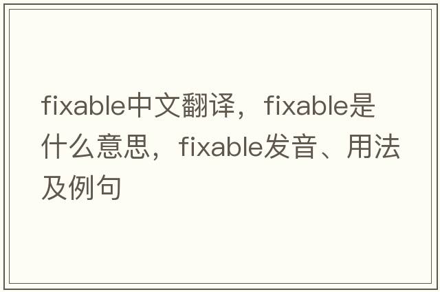fixable中文翻譯，fixable是什么意思，fixable發(fā)音、用法及例句