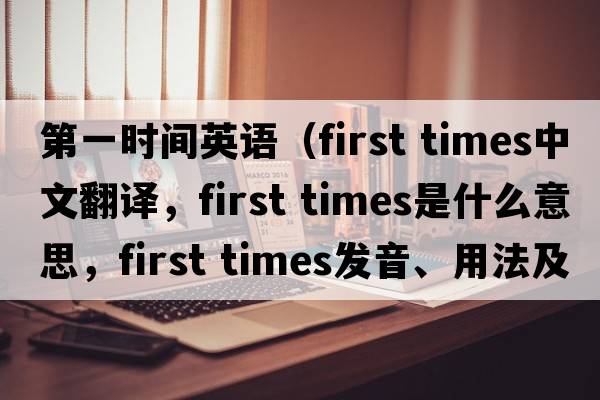 第一時(shí)間英語(yǔ)（first times中文翻譯，first times是什么意思，first times發(fā)音、用法及例句）