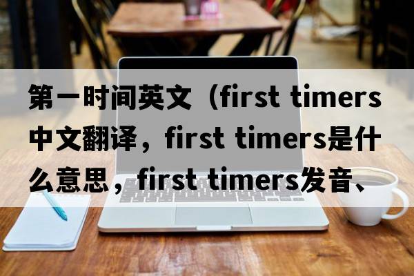 第一時(shí)間英文（first timers中文翻譯，first timers是什么意思，first timers發(fā)音、用法及例句）
