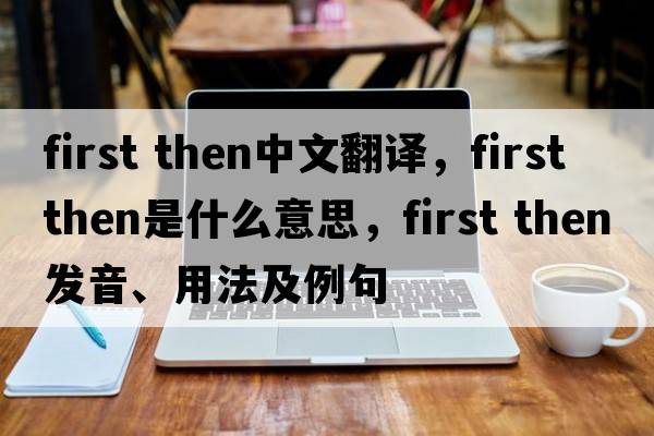 first then中文翻譯，first then是什么意思，first then發(fā)音、用法及例句