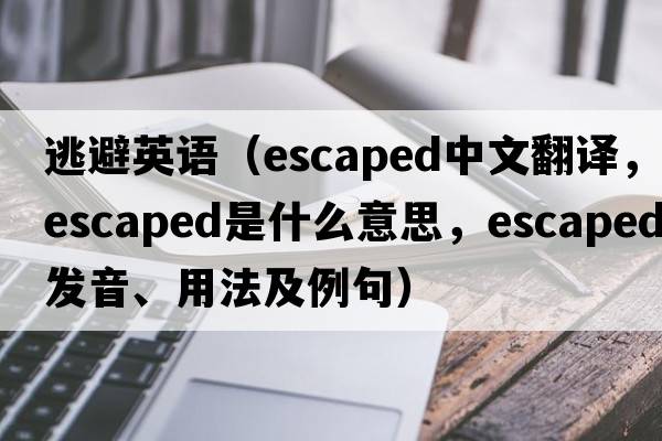 逃避英語（escaped中文翻譯，escaped是什么意思，escaped發(fā)音、用法及例句）