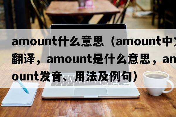 amount什么意思（amount中文翻譯，amount是什么意思，amount發(fā)音、用法及例句）