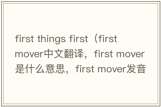first things first（first mover中文翻譯，first mover是什么意思，first mover發(fā)音、用法及例句）