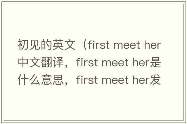 初見的英文（first meet her中文翻譯，first meet her是什么意思，first meet her發(fā)音、用法及例句）