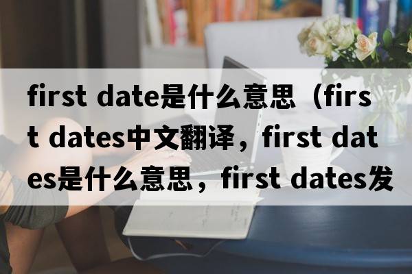 first date是什么意思（first dates中文翻譯，first dates是什么意思，first dates發(fā)音、用法及例句）