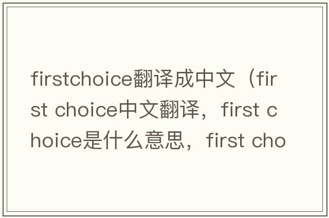 firstchoice翻譯成中文（first choice中文翻譯，first choice是什么意思，first choice發(fā)音、用法及例句）