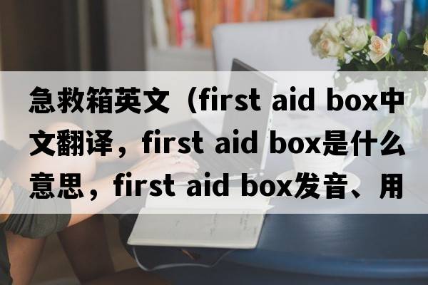 急救箱英文（first aid box中文翻譯，first aid box是什么意思，first aid box發(fā)音、用法及例句）