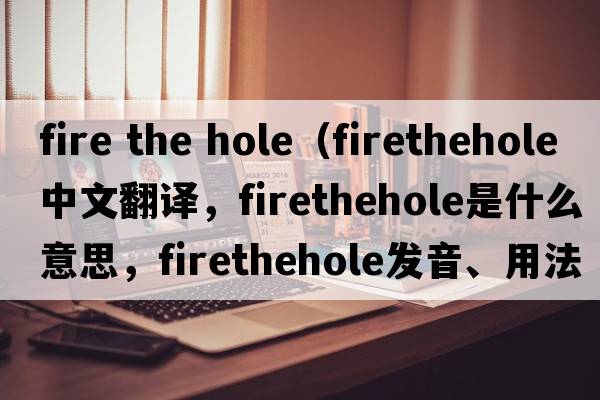 fire the hole（firethehole中文翻譯，firethehole是什么意思，firethehole發(fā)音、用法及例句）