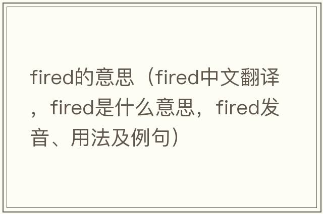 fired的意思（fired中文翻譯，fired是什么意思，fired發(fā)音、用法及例句）