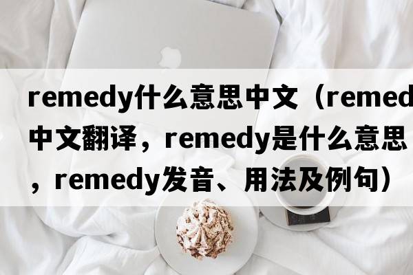 remedy什么意思中文（remedy中文翻譯，remedy是什么意思，remedy發(fā)音、用法及例句）