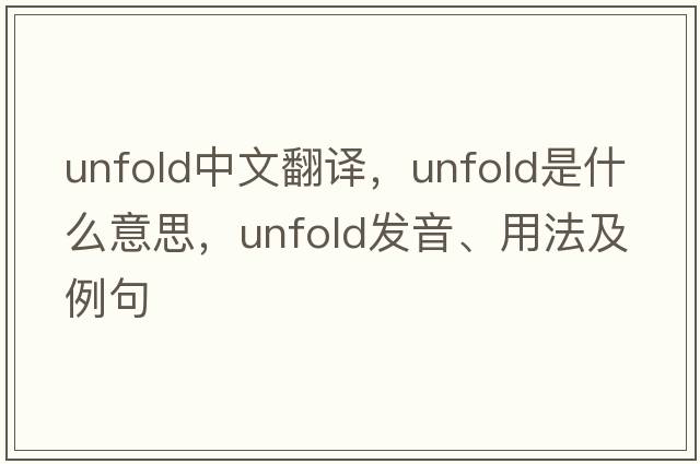 unfold中文翻譯，unfold是什么意思，unfold發(fā)音、用法及例句