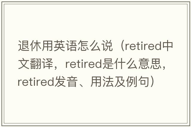 退休用英語怎么說（retired中文翻譯，retired是什么意思，retired發(fā)音、用法及例句）