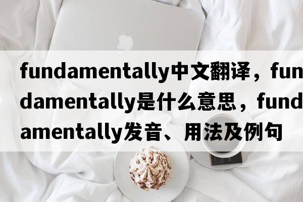 fundamentally中文翻譯，fundamentally是什么意思，fundamentally發(fā)音、用法及例句