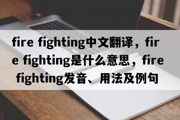fire fighting中文翻譯，fire fighting是什么意思，fire fighting發(fā)音、用法及例句