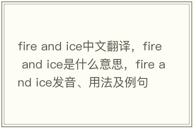 fire and ice中文翻譯，fire and ice是什么意思，fire and ice發(fā)音、用法及例句