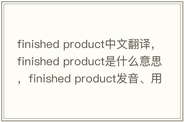 finished product中文翻譯，finished product是什么意思，finished product發(fā)音、用法及例句