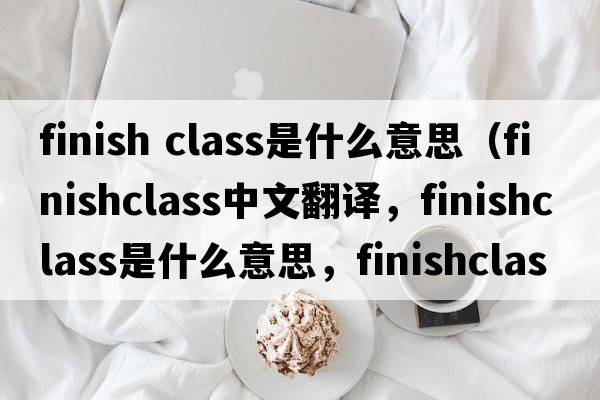 finish class是什么意思（finishclass中文翻譯，finishclass是什么意思，finishclass發(fā)音、用法及例句）