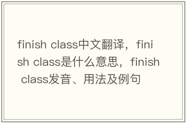 finish class中文翻譯，finish class是什么意思，finish class發(fā)音、用法及例句