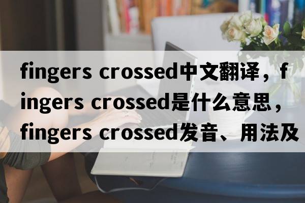 fingers crossed中文翻譯，fingers crossed是什么意思，fingers crossed發(fā)音、用法及例句