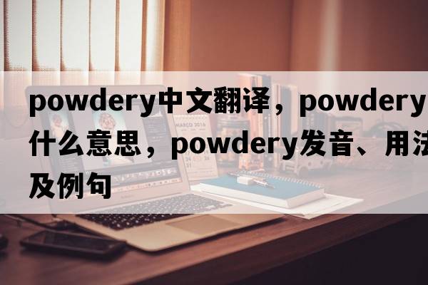 powdery中文翻譯，powdery是什么意思，powdery發(fā)音、用法及例句