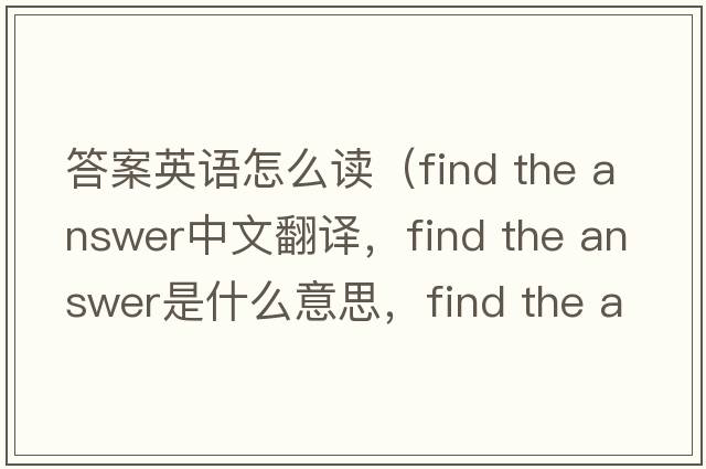 答案英語怎么讀（find the answer中文翻譯，find the answer是什么意思，find the answer發(fā)音、用法及例句）