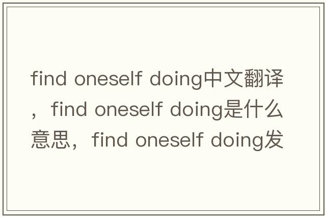 find oneself doing中文翻譯，find oneself doing是什么意思，find oneself doing發(fā)音、用法及例句