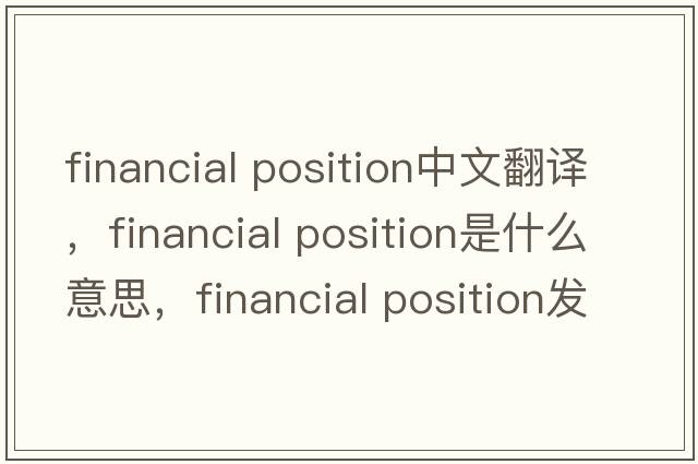financial position中文翻譯，financial position是什么意思，financial position發(fā)音、用法及例句