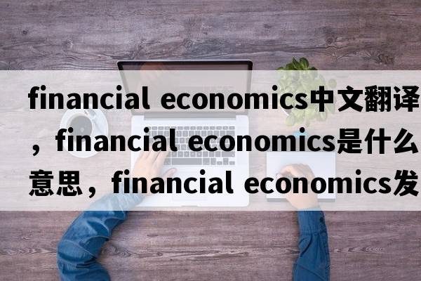 financial economics中文翻譯，financial economics是什么意思，financial economics發(fā)音、用法及例句
