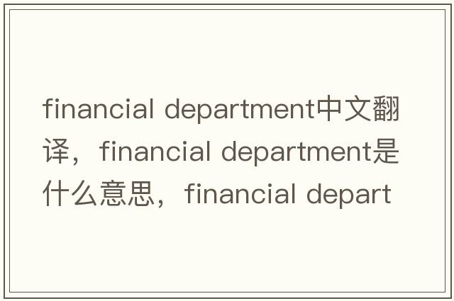 financial department中文翻譯，financial department是什么意思，financial department發(fā)音、用法及例句